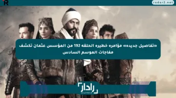 «تفاصيل جديدة» مؤامرة خطيرة الحلقة 192 من المؤسس عثمان تكشف مفاجآت الموسم السادس